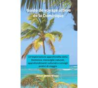Guide de voyage ultime de la Dominique: Une exploration approfondie de la Dominique : merveilles naturelles, aperçus culturels et conseils de voyage pratiques
