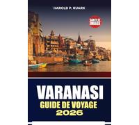 GUIDE DE VOYAGE VARANASI 2026: Ghâts sacrés, trésors culturels, perspectives locales, itinéraires pratiques, expériences authentiques pour chaque visiteur curieux