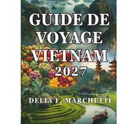 GUIDE DE VOYAGE VIETNAM 2027: Tout ce dont vous avez besoin pour explorer le pays le plus enrichissant d’Asie du Sud-Est, du vieux quartier de Hanoï ... et des itinéraires faciles de 14 jours.