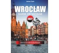 GUIDE DE VOYAGE WROCŁAW 2027: Découvrez des trésors hors des sentiers, des monuments célèbres et des conseils de voyage professionnels pour rendre vos vacances inoubliables.