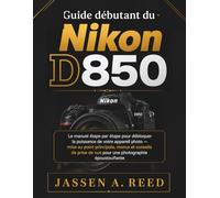 Guide débutant du Nikon D850: Le manuel étape par étape pour débloquer la puissance de votre appareil photo - mise au point principale, menus et conseils de prise de vue pour une photographie épous