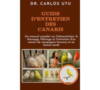 GUIDE D'ENTRETIEN DES CANARIS: Un manuel complet sur l'alimentation, le dressage, l'élevage et l'entretien d'un canari de compagnie heureux et en bonne santé