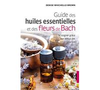 Guide des huiles essentielles et des fleurs de Bach: Se Soigner Grâce Aux Vertus Des Plantes