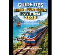 GUIDE DES TRAINS TOURISTIQUES DU VIETNAM 2026: Découvrez les côtes, les montagnes et les villes du Vietnam en train panoramique. (The Train Traveler Series)