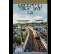 GUIDE DES VACANCES EN TRAIN EN EUROPE 2026: Comment voyager en Europe confortablement, à moindre coût et sans stress en train (The Train Traveler Series)