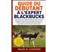 GUIDE DU DÉBUTANT À L'EXPERT BLACKBUCKS: Guide complet sur la biologie et l'habitat de l'antilope cervicapre : écologie alimentaire, comportement ... de l'espèce, exigences de reproduction,