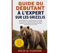 GUIDE DU DÉBUTANT À L'EXPERT SUR LES GRIZZLIS: Guide détaillé sur le comportement et l'écologie de l'ours grizzly : habitudes alimentaires, habitat, ... de pistage, sécurité et bien plus encore.