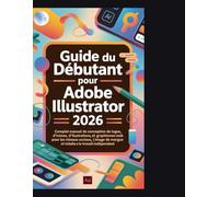 Guide du débutant pour Adobe Illustrator 2026: CompletManuel de conception de logos, d'icônes, d'illustrations et de graphismes web pour les réseaux ... l'image de marque et le travail indépendant