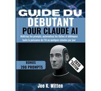 GUIDE DU DÉBUTANT POUR CLAUDE AI: Maîtrisez les prompts, automatisez les tâches et débloquez toute la puissance de l’IA en quelques minutes par jour