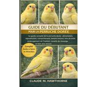 GUIDE DU DÉBUTANT POUR LA PERRUQUE DORÉE: Le guide complet de la perruche dorée : alimentation, reproduction, comportement, besoins sociaux, soins de ... conseils de dressage et bien plus encore.