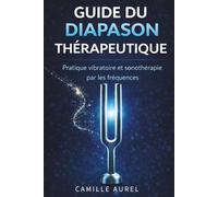 GUIDE DU DIAPASON THÉRAPEUTIQUE : PRATIQUE VIBRATOIRE ET SONOTHERAPIE PAR LES FREQUENCES: Comprendre et utiliser les diapasons en pratique professionnelle