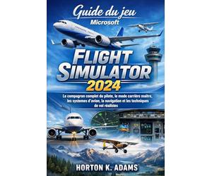 Guide du jeu Microsoft Flight Simulator 2024: Le compagnon complet du pilote, le mode carrière maître, les systèmes d'avion, la navigation et les techniques de vol réalistes