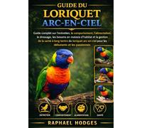 GUIDE DU LORIQUET ARC-EN-CIEL: Guide complet sur l'entretien, le comportement, l'alimentation, le dressage, les besoins en matière d'habitat et la ... pour les débutants et les passionnés