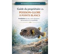 GUIDE DU PROPRIÉTAIRE DU POISSON-GLOBE À POINTS BLANCS: Installation du bac, soins dentaires, alimentation et compatibilité