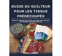 Guide du Quilteur Pour les Tissus Prédécoupés: Maîtrisez les Jelly Rolls, Charm Packs, Layer Cakes et bien plus grâce à des techniques de patchwork éprouvées
