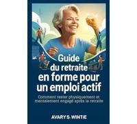 Guide du retraité en forme pour un emploi actif: Comment rester physiquement et mentalement engagé après la retraite: Adoptez un travail utile et un bien-être pour une vie plus tard épanouissante