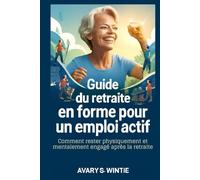 Guide du retraité en forme pour un emploi actif: Comment rester physiquement et mentalement engagé après la retraite: Adoptez un travail utile et un bien-être pour une vie plus tard épanouissante