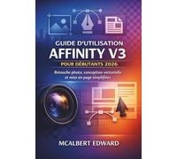 GUIDE D'UTILISATION AFFINITY V3 POUR DÉBUTANTS 2026: Retouche photo, conception vectorielle et mise en page simplifiées