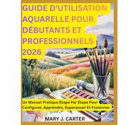 GUIDE D'UTILISATION AQUARELLE POUR DÉBUTANTS ET PROFESSIONNELS 2026: UN MANUEL PRATIQUE ÉTAPE PAR ÉTAPE POUR CONFIGURER, APPRENDRE, SUPERPOSER ET FUSIONNER