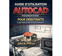 GUIDE D'UTILISATION AUTOCAD FOUNDATION POUR DÉBUTANTS: Le guide étape par étape du dessin professionnel