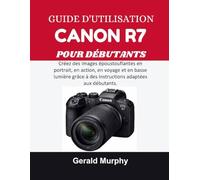 GUIDE D'UTILISATION CANON R7 POUR DÉBUTANTS: Créez des images époustouflantes en portrait, en action, en voyage et en basse lumière grâce à des instructions adaptées aux débutants.