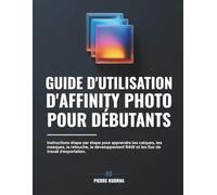 Guide d'utilisation d'Affinity Photo pour débutants: Instructions étape par étape pour apprendre les calques, les masques, la retouche, le développement RAW et les flux de travail d'exportation.
