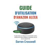 Guide d'utilisation d'Amazon Alexa: Un guide simple pour débloquer les fonctionnalités cachées, contrôler votre maison intelligente et automatiser votre vie avec les appareils Echo.
