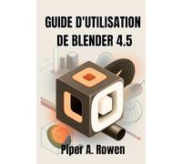 GUIDE D'UTILISATION DE BLENDER 4.5: Le manuel complet pour la modélisation, l'animation et le rendu 3D