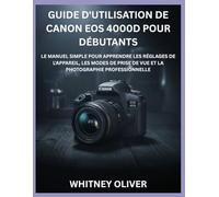 GUIDE D'UTILISATION DE CANON EOS 4000D POUR DÉBUTANTS: Le Manuel Simple Pour Apprendre Les Réglages De L'appareil, Les Modes De Prise De Vue Et La Photographie Professionnelle