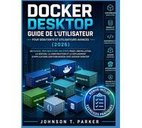GUIDE D'UTILISATION DE DOCKER DESKTOP POUR DÉBUTANTS ET UTILISATEURS AVANCÉS (2026): Un Manuel Pratique Étape Par Étape Pour L'installation, La ... Conteneurisées Avec Docker Desktop