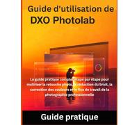 Guide d'utilisation de DxO PhotoLab: Le guide pratique complet étape par étape pour maîtriser la retouche photo, la réduction du bruit, la correction ... de travail de la photographie professionnelle