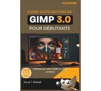 GUIDE D'UTILISATION DE GIMP 3.0 POUR DÉBUTANTS (ÉDITION 2026): Maîtrisez les outils créatifs en toute confiance