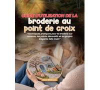 Guide d'utilisation de la broderie au point de croix: Techniques pratiques pour la broderie sur canevas, les points décoratifs et les projets élégants faits main