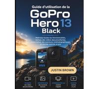 Guide d'utilisation de la GoPro Hero 13 Black: Maîtrisez toutes les fonctionnalités, réalisez des vidéos époustouflantes, immortalisez des aventures cinématographiques et montez comme un pro