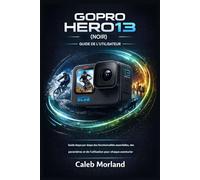 GUIDE D'UTILISATION DE LA GOPRO HERO13 (NOIRE): Guide étape par étape des fonctionnalités essentielles, des paramètres et de l'utilisation pour chaque aventurier