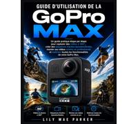Guide d'utilisation de la GoPro Max: Un guide pratique étape par étape pour capturer des vidéos à 360°, créer des séquences d'action époustouflantes, ... les fonctionnalités de votre GoPro Max.