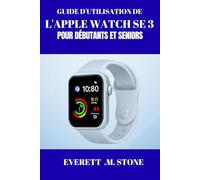 GUIDE D'UTILISATION DE L'APPLE WATCH SE 3 POUR DÉBUTANTS ET SENIORS: Libérer La Forme Physique, La Connectivité Et La Commodité, Maîtriser Le Suivi De La Santé, La Personnalisation Et L'intégration Tr