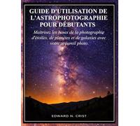 GUIDE D'UTILISATION DE L'ASTROPHOTOGRAPHIE POUR DÉBUTANTS: Maîtrisez les bases de la photographie d'étoiles, de planètes et de galaxies avec votre ... (Edward N. Crist User Guide (Translations))