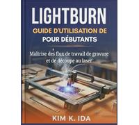 GUIDE D'UTILISATION DE LIGHTBURN POUR DÉBUTANTS: Maîtrise des flux de travail de gravure et de découpe au laser