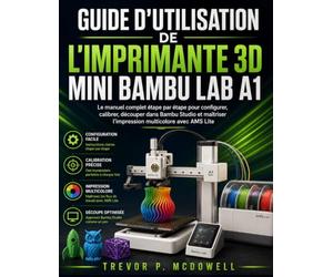 GUIDE D'UTILISATION DE L'IMPRIMANTE 3D MINI BAMBU LAB A1: Le manuel complet étape par étape pour configurer, calibrer, découper dans Bambu Studio et maîtriser l'impression multicolore avec AMS Lite