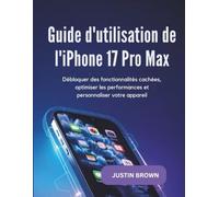Guide d'utilisation de l'iPhone 17 Pro Max: Débloquer les fonctionnalités cachées, optimiser les performances et personnaliser votre appareil