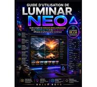 GUIDE D'UTILISATION DE LUMINAR NEO: Guide complet du traitement photo professionnel, de la créativité par l'IA et des flux de travail efficaces en photographie numérique