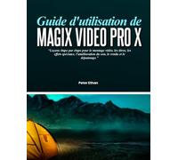 GUIDE D'UTILISATION DE MAGIX VIDEO PRO X: Leçons étape par étape pour le montage vidéo, les titres, les effets spéciaux, l'amélioration du son, le rendu et le dépannage