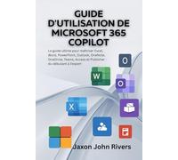 GUIDE D'UTILISATION DE MICROSOFT 365 COPILOT: Le guide ultime pour maîtriser Excel, Word, PowerPoint, Outlook, OneNote, OneDrive, Teams, Access et Publisher : du débutant à l’expert
