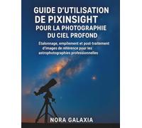 GUIDE D'UTILISATION DE PIXINSIGHT POUR LA PHOTOGRAPHIE DU CIEL PROFOND: Étalonnage, empilement et post-traitement d'images de référence pour les astrophotographies professionnelles