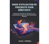 GUIDE D'UTILISATION DE PROCREATE POUR DÉBUTANTS: Maîtrisez l'art numérique sur iPad grâce à un flux de travail étape par étape conçu pour les ... J. Hartwell's Complete User Guide Collection)