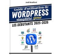 Guide d'utilisation de WordPress simplifié pour les débutants 2025-2026: Conseils et astuces pour la productivité et tout ce dont vous avez besoin pour booster la vitesse et la créativité des nouveaux