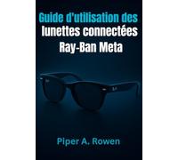 Guide d'utilisation des lunettes connectées Ray-Ban Meta: Le manuel complet pour la configuration, les fonctionnalités, la création de contenu, l'accessibilité et l'utilisation quotidienne