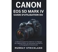 Guide D'utilisation Du Canon EOS 5D Mark IV: Le Manuel Complet Pour Maîtriser Les Réglages De L'appareil Photo, Les Techniques Avancées Et La Photographie Professionnelle