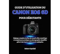 GUIDE D'UTILISATION DU CANON EOS 6D POUR DÉBUTANTS: Réglages complets du flux de travail reflex numérique et compétences pratiques en photographie simplifiés grâce à des leçons entièrement expliquées.